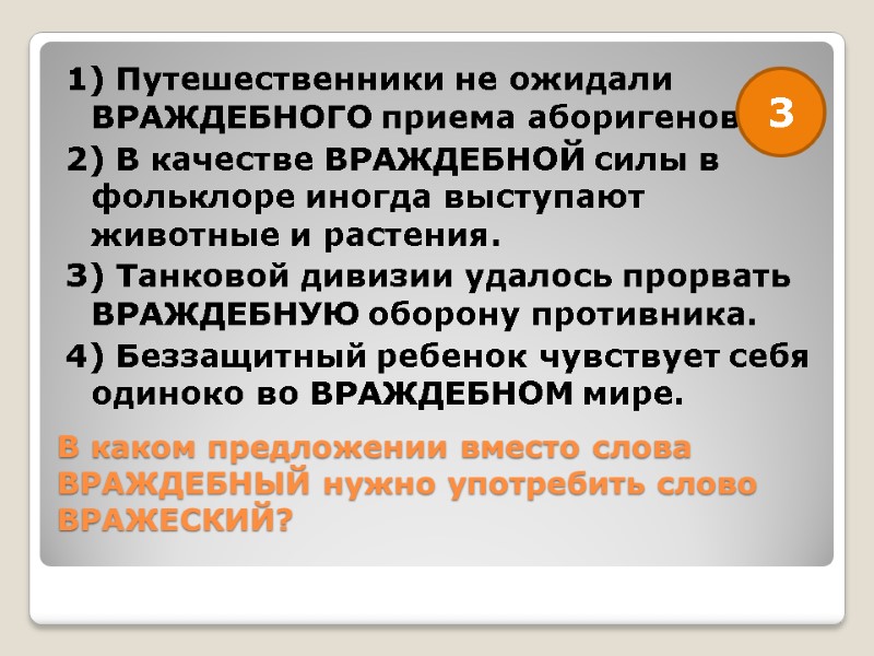 В каком предложении вместо слова ВРАЖДЕБНЫЙ нужно употребить слово ВРАЖЕСКИЙ?  1) Путешественники не